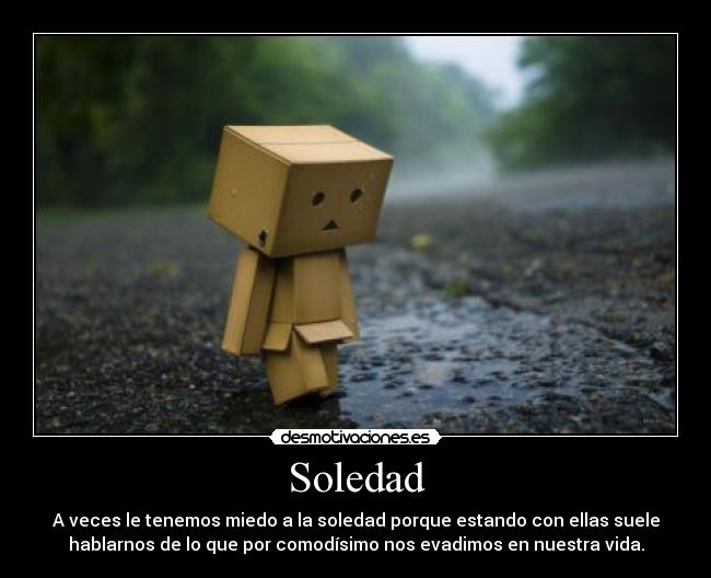 Soledad - A veces le tenemos miedo a la soledad porque estando con ellas suele
hablarnos de lo que por comodísimo nos evadimos en nuestra vida.