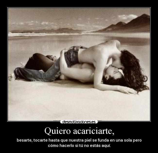 Quiero acariciarte, - besarte, tocarte hasta que nuestra piel se funda en una sola pero
cómo hacerlo si tú no estás aquí.