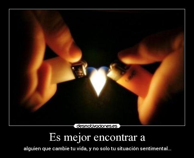 Es mejor encontrar a - alguien que cambie tu vida, y no solo tu situación sentimental...