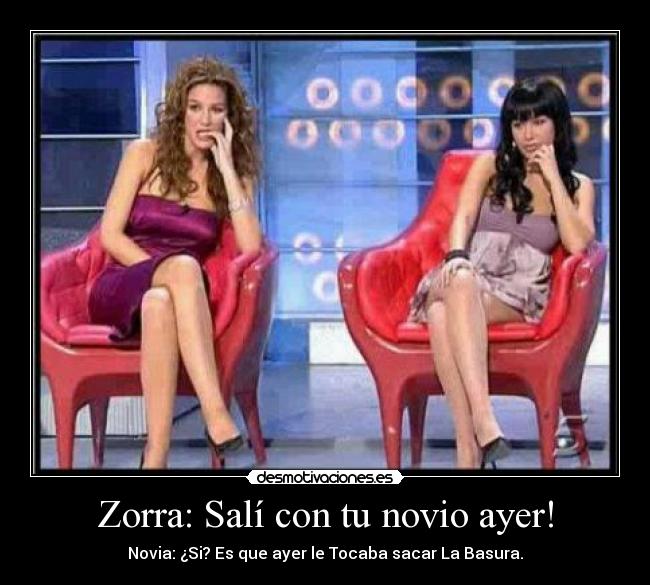 Zorra: Salí con tu novio ayer! - Novia: ¿Si? Es que ayer le Tocaba sacar La Basura.