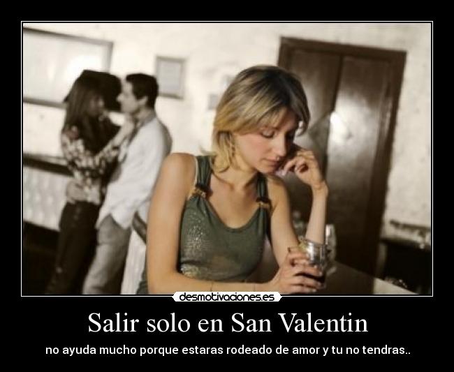 Salir solo en San Valentin - no ayuda mucho porque estaras rodeado de amor y tu no tendras..