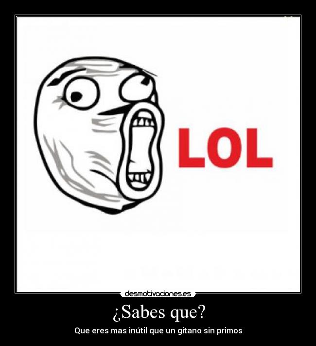 ¿Sabes que? - Que eres mas inútil que un gitano sin primos