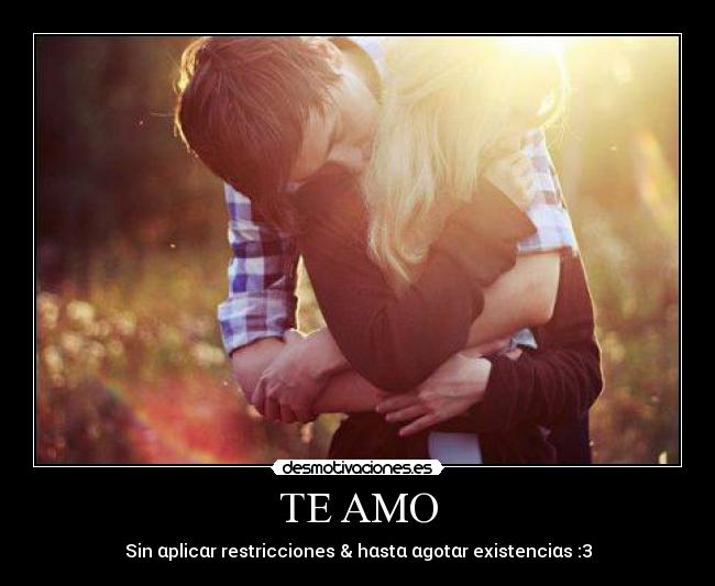TE AMO - Sin αplicαr restricciones & hαstα αgotαr existenciαs :3