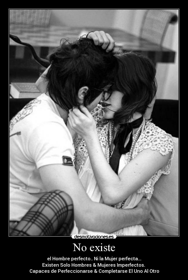 No existe - el Hombre perfecto.. Ni la Mujer perfecta...
Existen Solo Hombres & Mujeres Imperfectos.
Capaces de Perfeccionarse & Completarse El Uno Al Otro