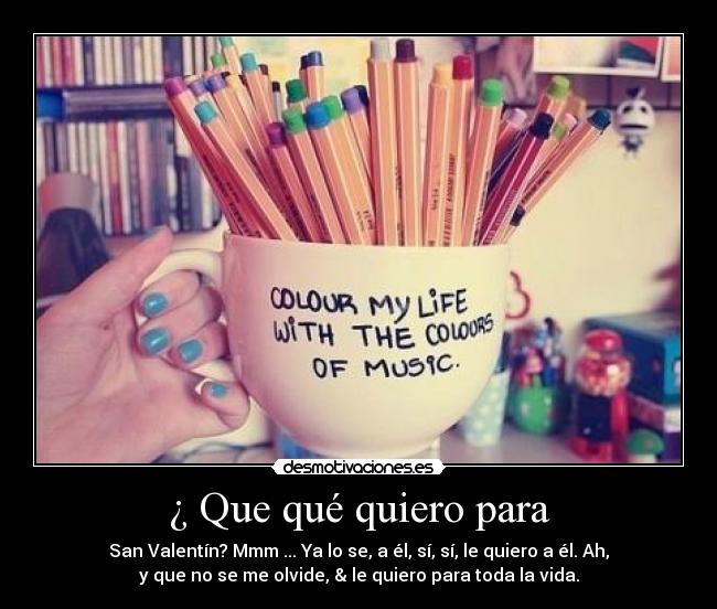 ¿ Que qué quiero para - San Valentín? Mmm ... Ya lo se, a él, sí, sí, le quiero a él. Ah,
y que no se me olvide, & le quiero para toda la vida.