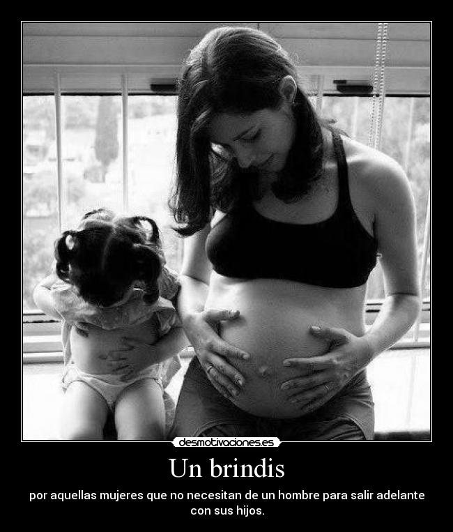 Un brindis - por aquellas mujeres que no necesitan de un hombre para salir adelante
con sus hijos.