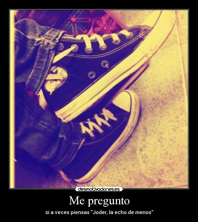 Me pregunto - si a veces piensas Joder, la echo de menos