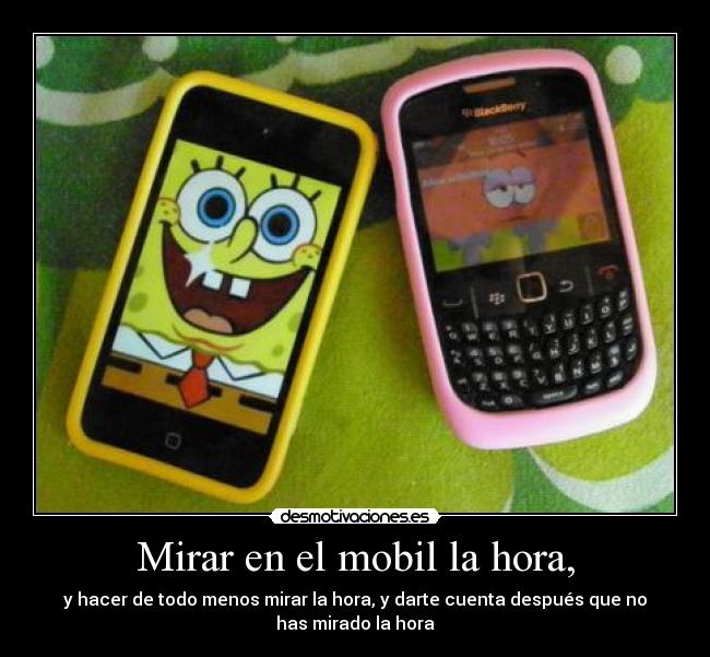Mirar en el mobil la hora, - y hacer de todo menos mirar la hora, y darte cuenta después que no
has mirado la hora