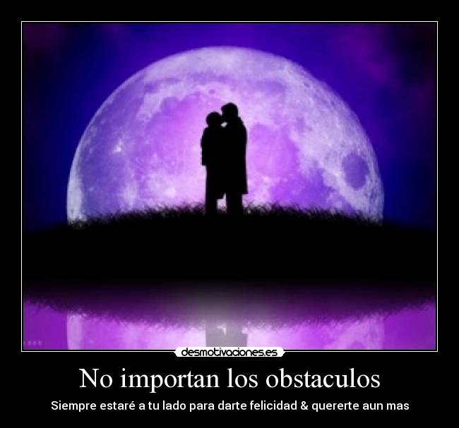 No importan los obstaculos - Siempre estaré a tu lado para darte felicidad & quererte aun mas