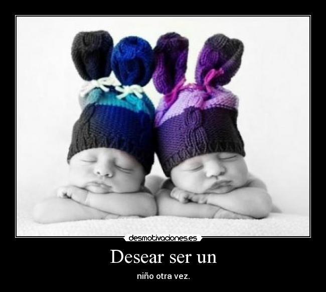 Desear ser un - niño otra vez.