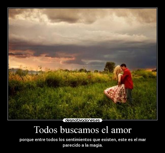 Todos buscamos el amor - porque entre todos los sentimientos que existen, este es el mar parecido a la magia.