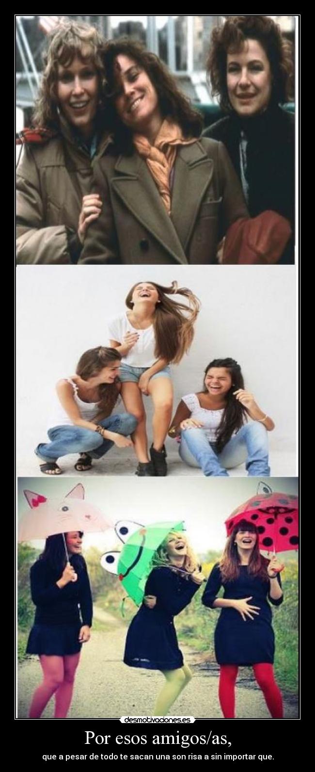 Por esos amigos/as, - que a pesar de todo te sacan una son risa a sin importar que.