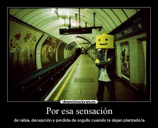 Por esa sensación - de rabia, decepción y perdida de orgullo cuando te dejan plantado/a