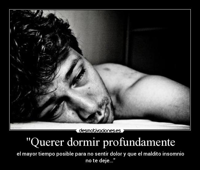 Querer dormir profundamente - el mayor tiempo posible para no sentir dolor y que el maldito insomnio no te deje...