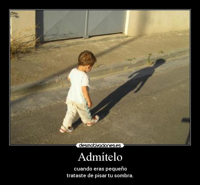 Admítelo - cuando eras pequeño
trataste de pisar tu sombra.