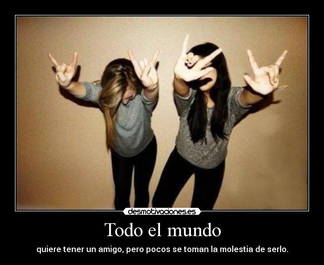 Todo el mundo - quiere tener un amigo, pero pocos se toman la molestia de serlo.