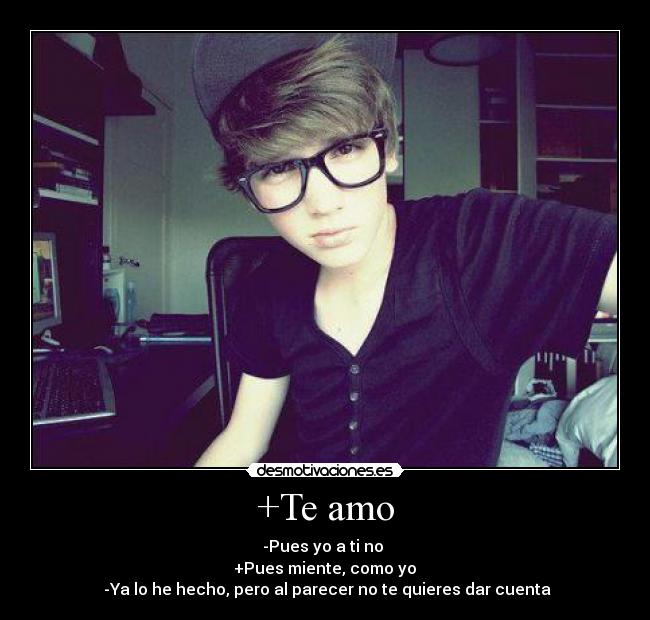 +Te amo - -Pues yo a ti no
+Pues miente, como yo
-Ya lo he hecho, pero al parecer no te quieres dar cuenta