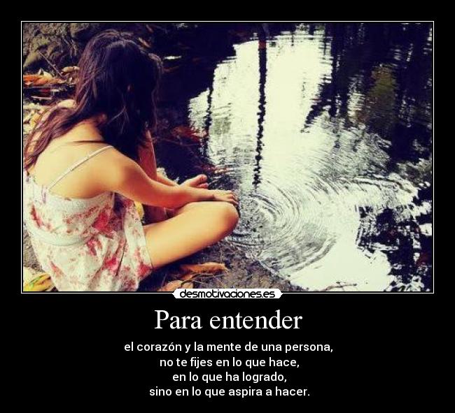 Para entender - el corazón y la mente de una persona,
no te fijes en lo que hace,
en lo que ha logrado,
sino en lo que aspira a hacer.