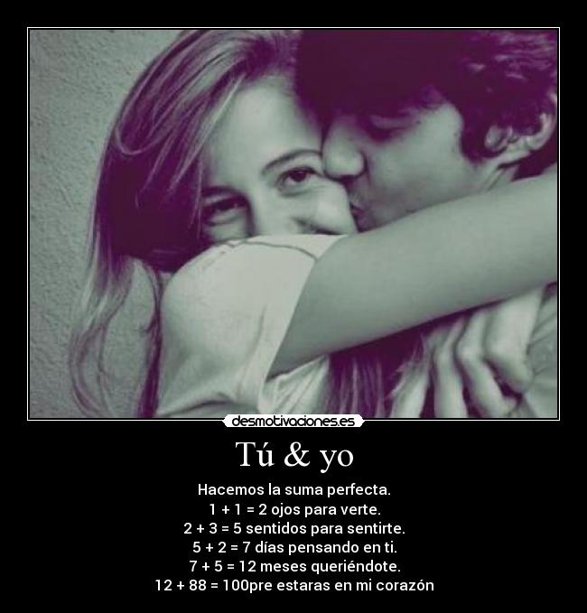 Tú & yo - Hacemos la suma perfecta.♥
1 + 1 = 2 ojos para verte.
2 + 3 = 5 sentidos para sentirte.
5 + 2 = 7 días pensando en ti.
7 + 5 = 12 meses queriéndote.
12 + 88 = 100pre estaras en mi corazón