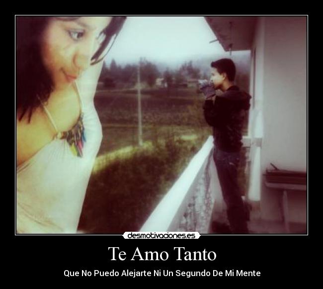 Te Amo Tanto - Que No Puedo Alejarte Ni Un Segundo De Mi Mente