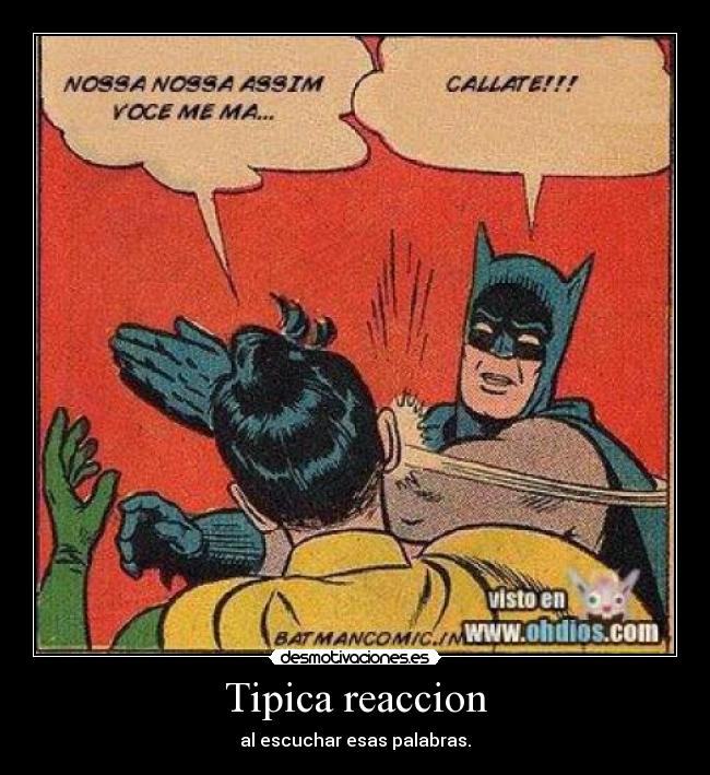 Tipica reaccion - al escuchar esas palabras.