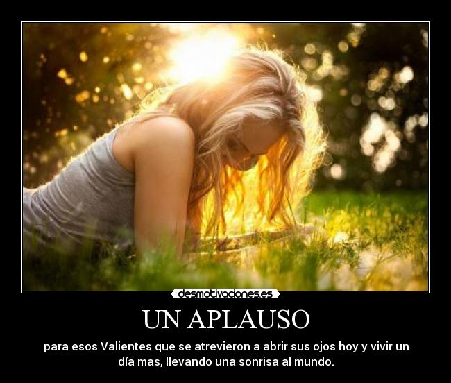 UN APLAUSO - para esos Valientes que se atrevieron a abrir sus ojos hoy y vivir un
día mas, llevando una sonrisa al mundo.