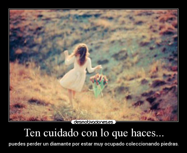 Ten cuidado con lo que haces... - puedes perder un diamante por estar muy ocupado coleccionando piedras.