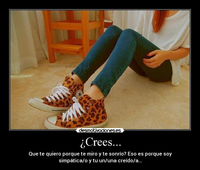 ¿Crees... - Que te quiero porque te miro y te sonrío? Eso es porque soy
simpática/o y tu un/una creído/a...