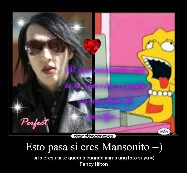Esto pasa si eres Mansonito =) - si lo eres asi te quedas cuando miras una foto suya =)
Fancy Hilton