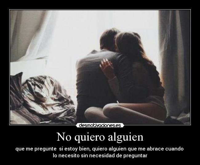 No quiero alguien - que me pregunte  si estoy bien, quiero alguien que me abrace cuando 
lo necesito sin necesidad de preguntar
