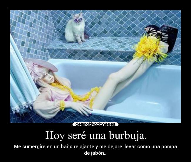 Hoy seré una burbuja. -