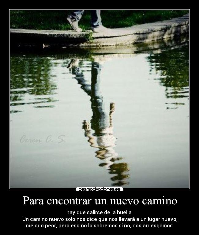 Para encontrar un nuevo camino - hay que salirse de la huella
Un camino nuevo solo nos dice que nos llevará a un lugar nuevo,
mejor o peor, pero eso no lo sabremos si no, nos arriesgamos.