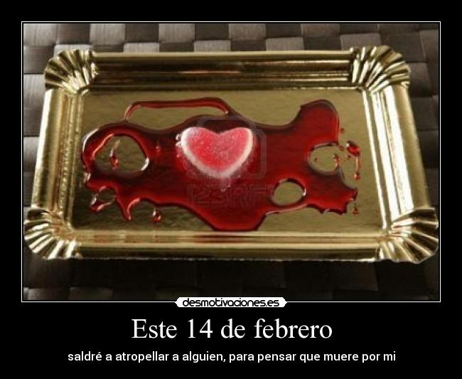 Este 14 de febrero - saldré a atropellar a alguien, para pensar que muere por mi