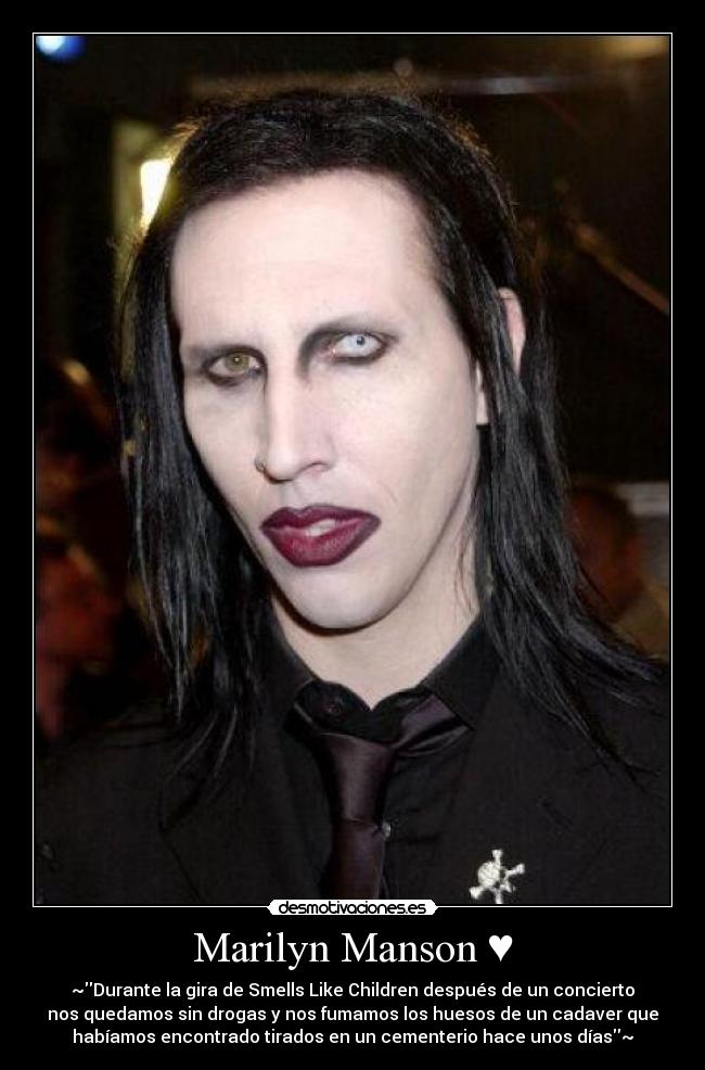 Marilyn Manson ♥ - ~Durante la gira de Smells Like Children después de un concierto
nos quedamos sin drogas y nos fumamos los huesos de un cadaver que
habíamos encontrado tirados en un cementerio hace unos días~
