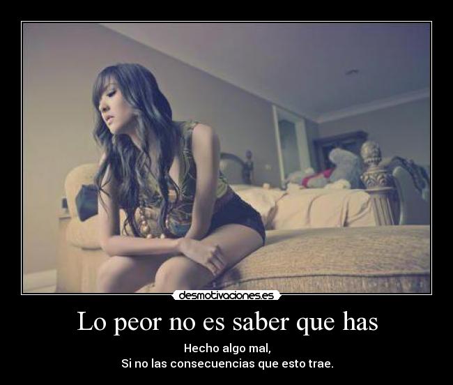 Lo peor no es saber que has - Hecho algo mal,
Si no las consecuencias que esto trae.