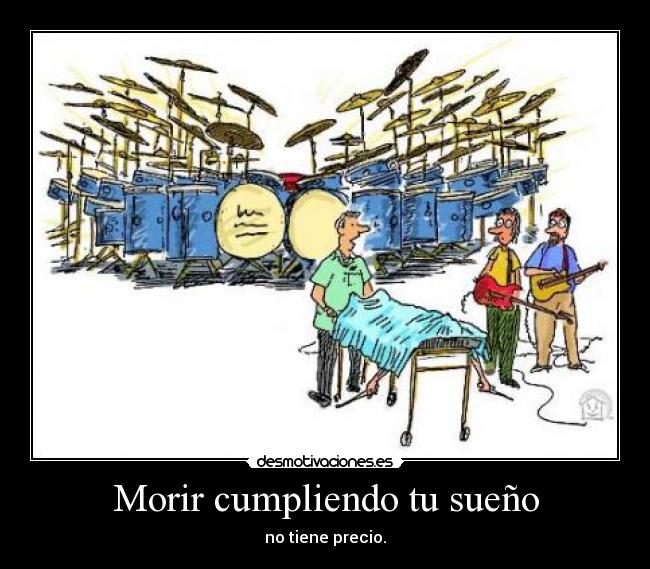 Morir cumpliendo tu sueño - no tiene precio.