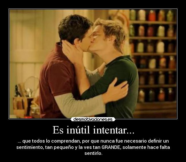 Es inútil intentar... - ... que todos lo comprendan, por que nunca fue necesario definir un
sentimiento, tan pequeño y la ves tan GRANDE, solamente hace falta
sentirlo.