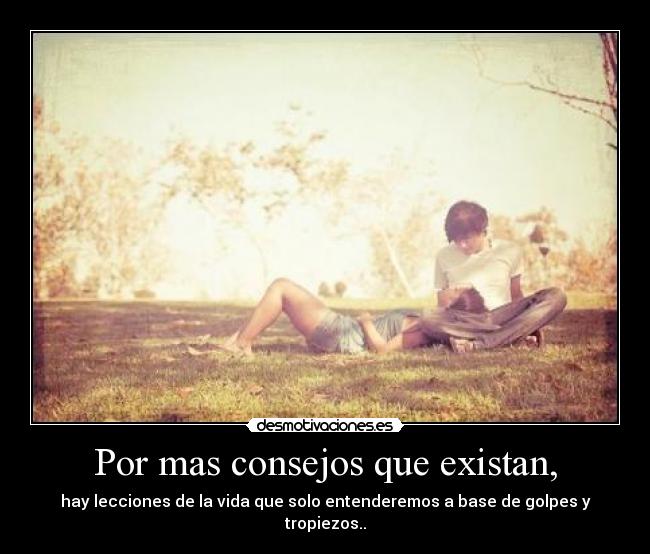 Por mas consejos que existan, - hay lecciones de la vida que solo entenderemos a base de golpes y tropiezos..