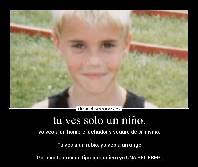 tu ves solo un niño. - yo veo a un hombre luchador y seguro de si mismo.
.Tu ves a un rubio, yo veo a un angel
Por eso tu eres un tipo cualquiera yo UNA BELIEBER!