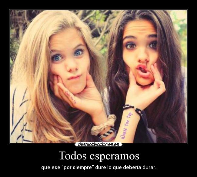 Todos esperamos - que ese por siempre dure lo que debería durar.