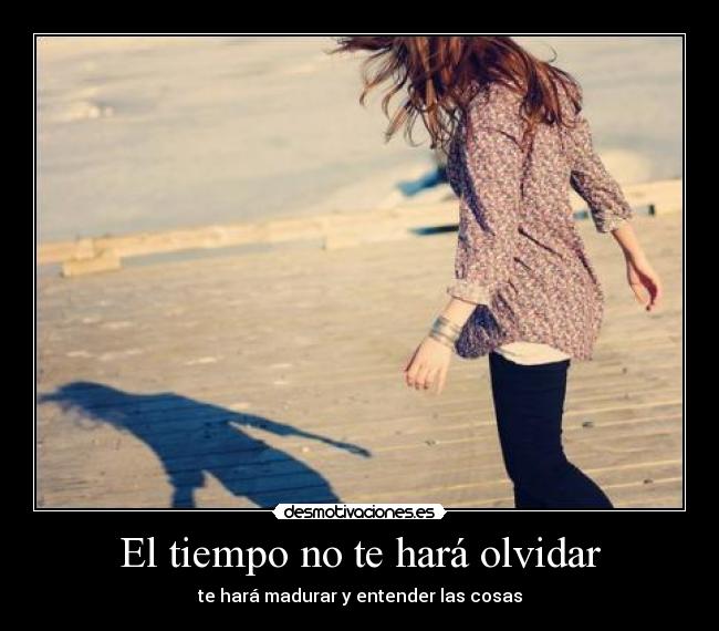 El tiempo no te hará olvidar - te hará madurar y entender las cosas