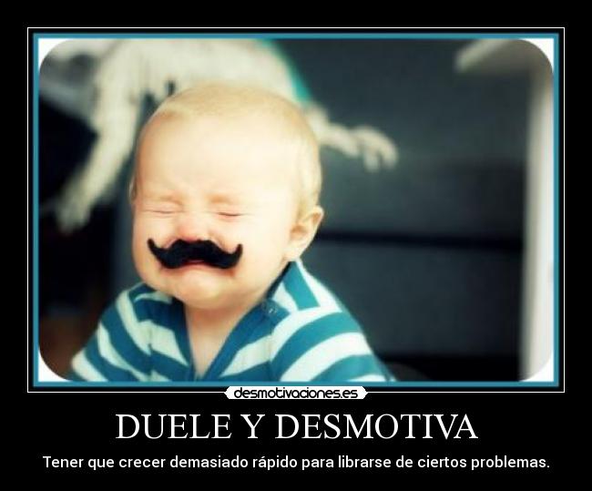 DUELE Y DESMOTIVA - Tener que crecer demasiado rápido para librarse de ciertos problemas.