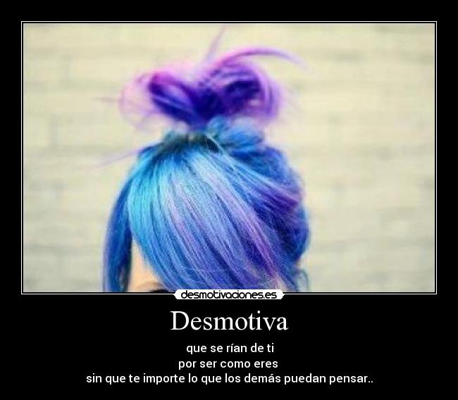 Desmotiva - que se rían de ti
por ser como eres
sin que te importe lo que los demás puedan pensar..