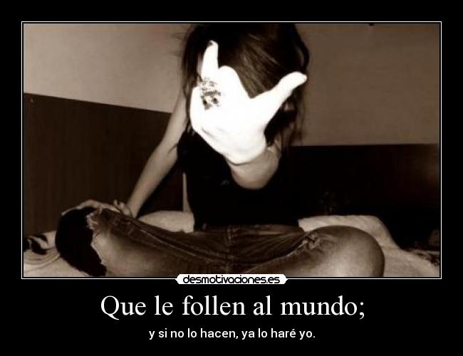 Que le follen al mundo; -