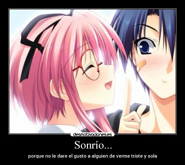 Sonrío... - porque no le dare el gusto a alguien de verme triste y sola