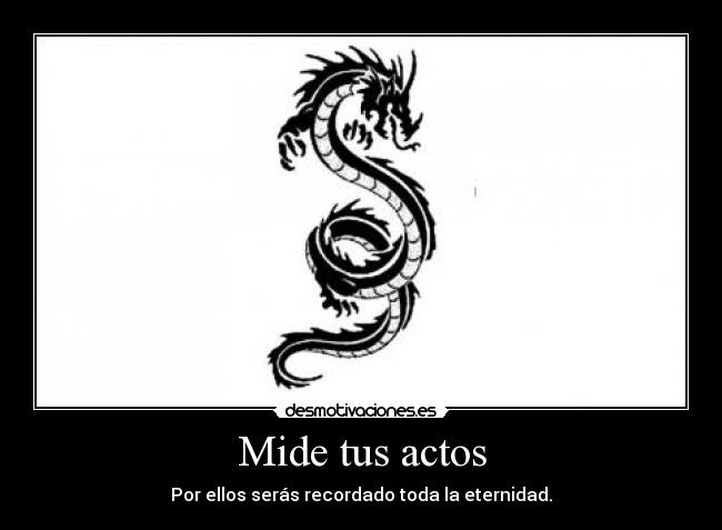 Mide tus actos - Por ellos serás recordado toda la eternidad.