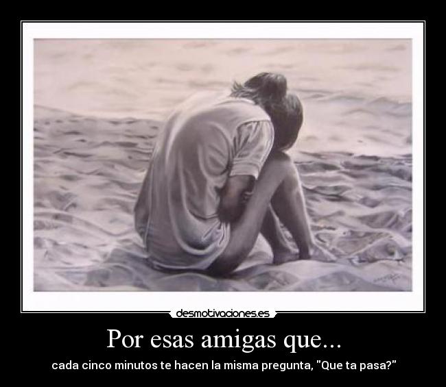 Por esas amigas que... - cada cinco minutos te hacen la misma pregunta, Que ta pasa?
