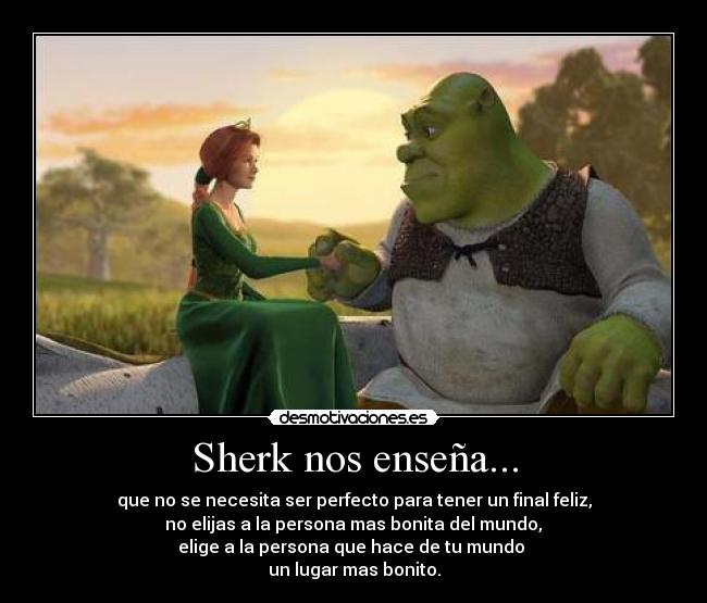 Sherk nos enseña... - que no se necesita ser perfecto para tener un final feliz,
 no elijas a la persona mas bonita del mundo, 
elige a la persona que hace de tu mundo 
un lugar mas bonito.