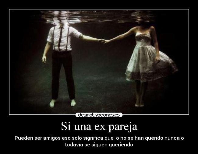Si una ex pareja - Pueden ser amigos eso solo significa que o no se han querido nunca o
todavía se siguen queriendo