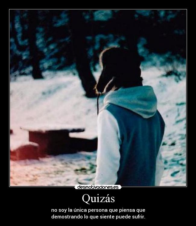 Quizás - no soy la única persona que piensa que
demostrando lo que siente puede sufrir.